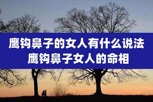 鹰钩鼻子的女人有什么说法 鹰钩鼻子女人的命相