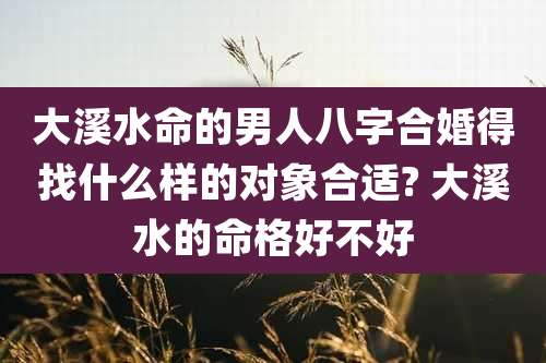 大溪水命的男人八字合婚得找什么样的对象合适? 大溪水的命格好不好