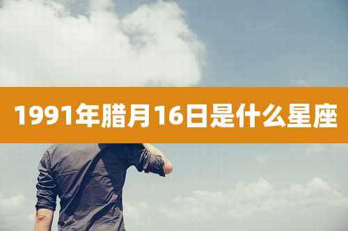 1991年腊月16日是什么星座