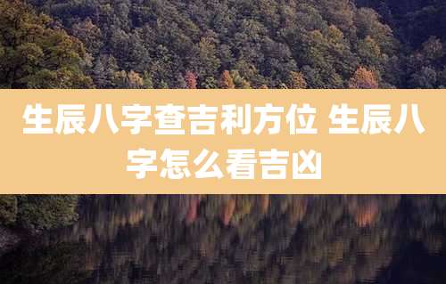 生辰八字查吉利方位 生辰八字怎么看吉凶