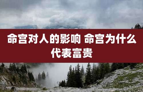 命宫对人的影响 命宫为什么代表富贵