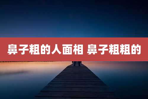 鼻子粗的人面相 鼻子粗粗的