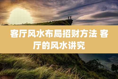 客厅风水布局招财方法 客厅的风水讲究