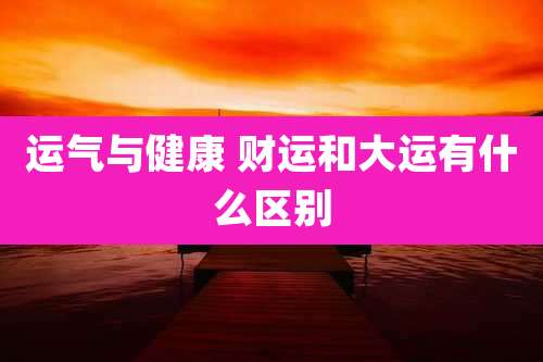 运气与健康 财运和大运有什么区别