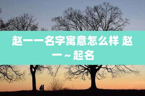 赵一一名字寓意怎么样 赵一~起名