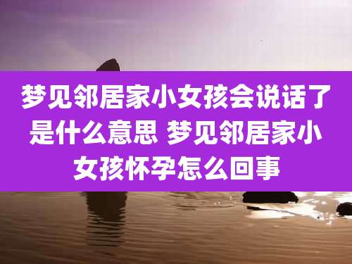 梦见邻居家小女孩会说话了是什么意思 梦见邻居家小女孩怀孕怎么回事