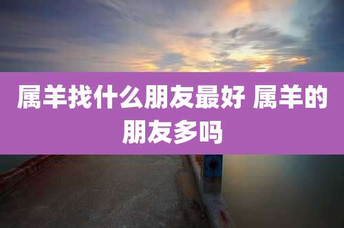 属羊找什么朋友最好 属羊的朋友多吗