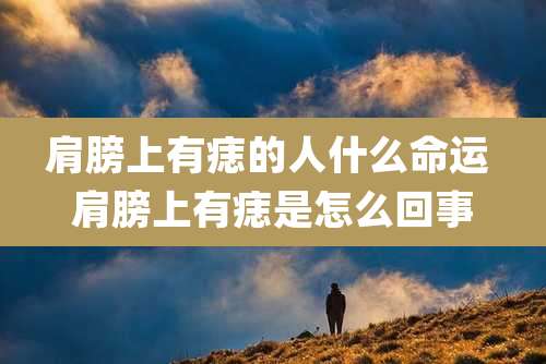 肩膀上有痣的人什么命运 肩膀上有痣是怎么回事