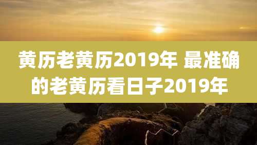 黄历老黄历2019年 最准确的老黄历看日子2019年