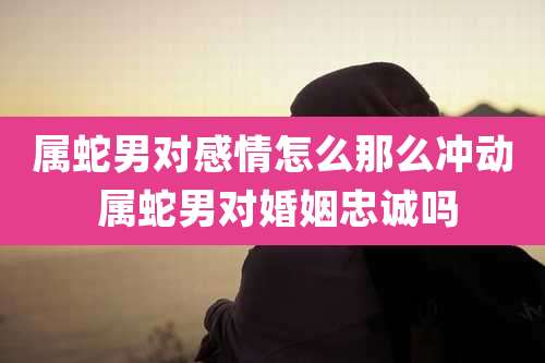 属蛇男对感情怎么那么冲动 属蛇男对婚姻忠诚吗