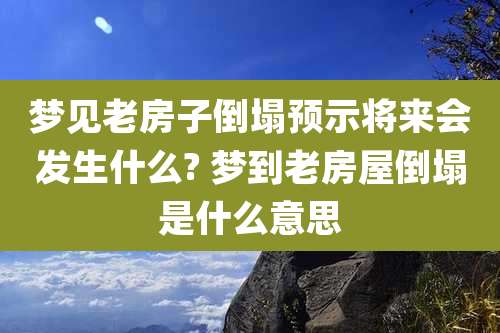 梦见老房子倒塌预示将来会发生什么? 梦到老房屋倒塌是什么意思