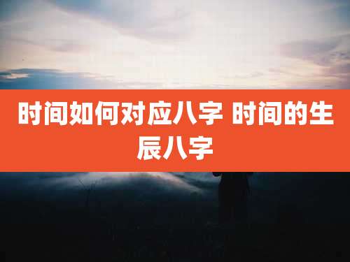 时间如何对应八字 时间的生辰八字