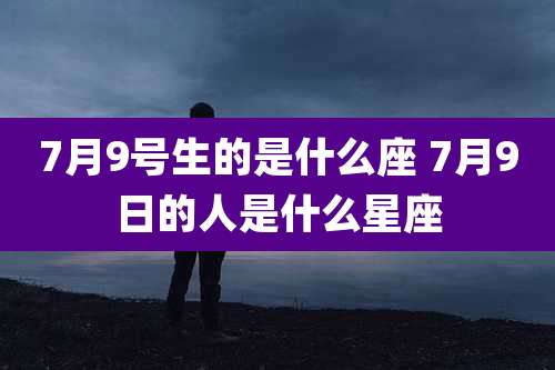 7月9号生的是什么座 7月9日的人是什么星座
