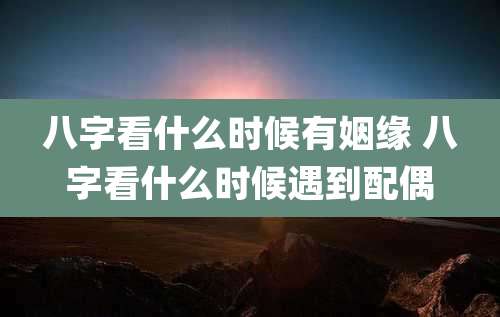 八字看什么时候有姻缘 八字看什么时候遇到配偶