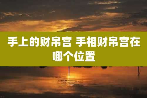 手上的财帛宫 手相财帛宫在哪个位置