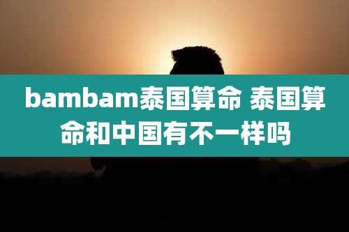 bambam泰国算命 泰国算命和中国有不一样吗
