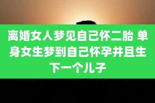 离婚女人梦见自己怀二胎 单身女生梦到自己怀孕并且生下一个儿子