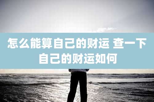 怎么能算自己的财运 查一下自己的财运如何