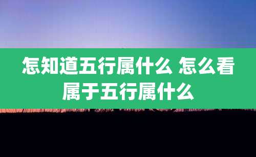 怎知道五行属什么 怎么看属于五行属什么