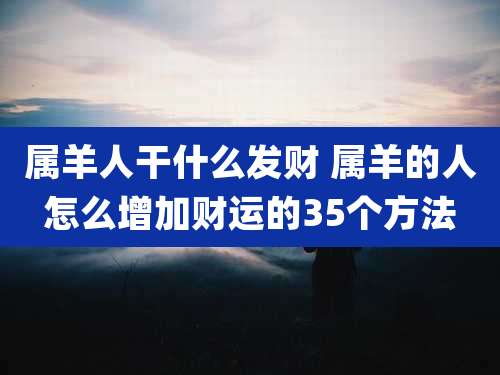 属羊人干什么发财 属羊的人怎么增加财运的35个方法