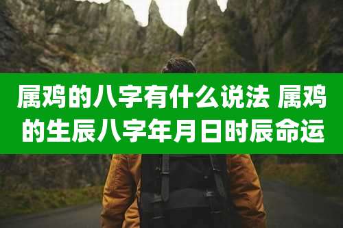 属鸡的八字有什么说法 属鸡的生辰八字年月日时辰命运