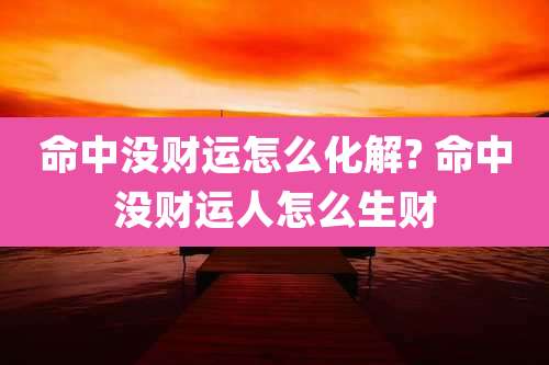 命中没财运怎么化解? 命中没财运人怎么生财