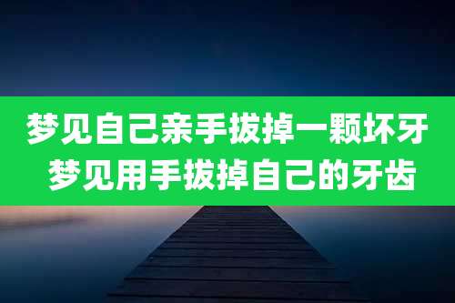 梦见自己亲手拔掉一颗坏牙 梦见用手拔掉自己的牙齿