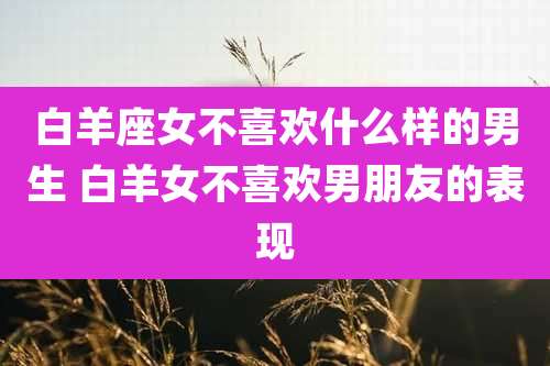白羊座女不喜欢什么样的男生 白羊女不喜欢男朋友的表现