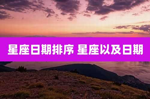 星座日期排序 星座以及日期