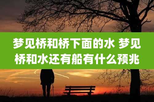 梦见桥和桥下面的水 梦见桥和水还有船有什么预兆