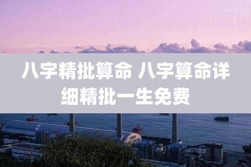 八字精批算命 八字算命详细精批一生免费