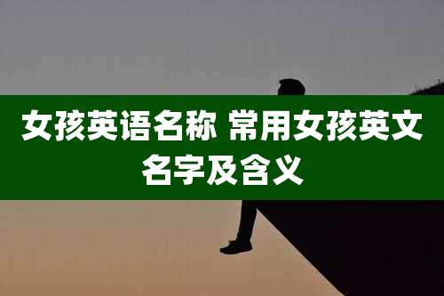 女孩英语名称 常用女孩英文名字及含义