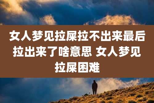 女人梦见拉屎拉不出来最后拉出来了啥意思 女人梦见拉屎困难