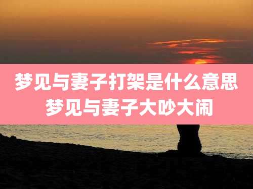 梦见与妻子打架是什么意思 梦见与妻子大吵大闹