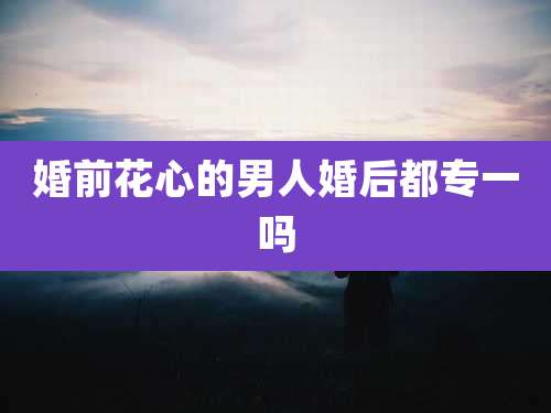 婚前花心的男人婚后都专一吗