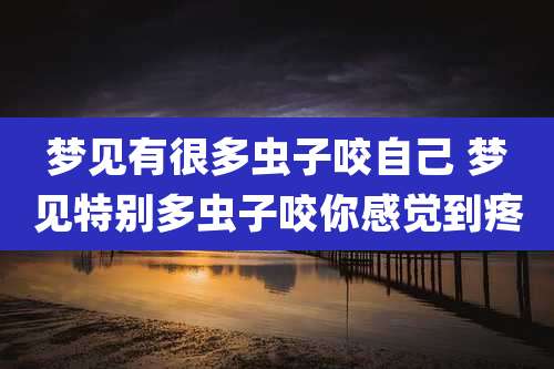 梦见有很多虫子咬自己 梦见特别多虫子咬你感觉到疼