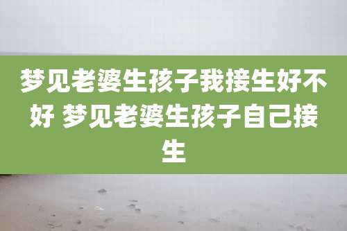 梦见老婆生孩子我接生好不好 梦见老婆生孩子自己接生