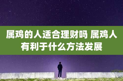 属鸡的人适合理财吗 属鸡人有利于什么方法发展