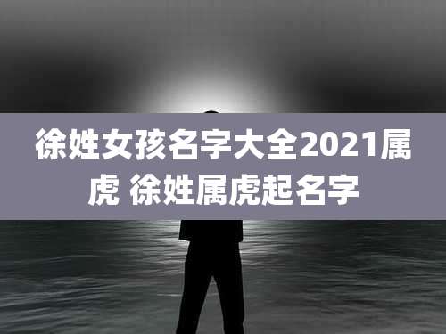 徐姓女孩名字大全2021属虎 徐姓属虎起名字