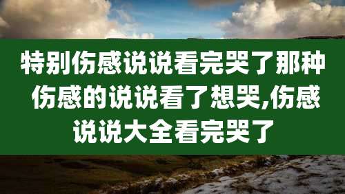 特别伤感说说看完哭了那种 伤感的说说看了想哭,伤感说说大全看完哭了
