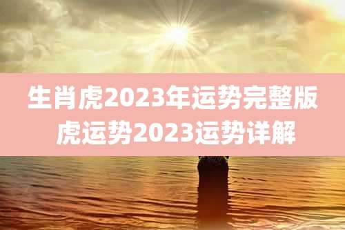 生肖虎2023年运势完整版 虎运势2023运势详解