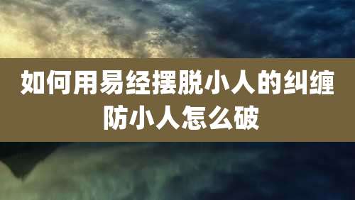 如何用易经摆脱小人的纠缠 防小人怎么破
