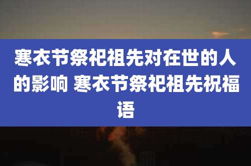 寒衣节祭祀祖先对在世的人的影响 寒衣节祭祀祖先祝福语