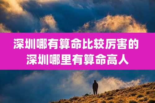 深圳哪有算命比较厉害的 深圳哪里有算命高人