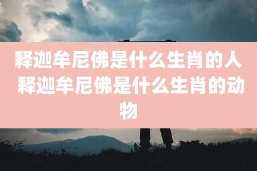 释迦牟尼佛是什么生肖的人 释迦牟尼佛是什么生肖的动物
