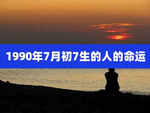 1990年7月初7生的人的命运
