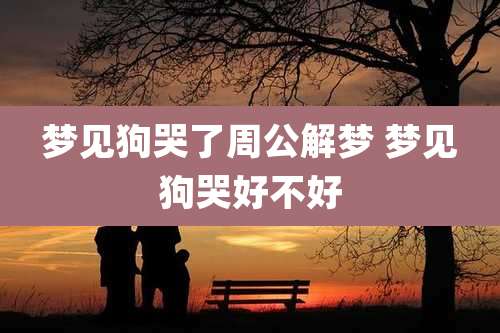 梦见狗哭了周公解梦 梦见狗哭好不好