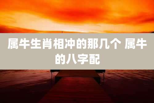 属牛生肖相冲的那几个 属牛的八字配