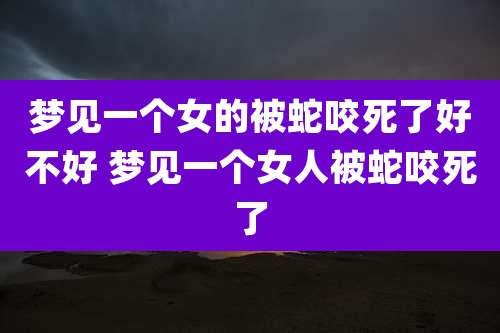 梦见一个女的被蛇咬死了好不好 梦见一个女人被蛇咬死了