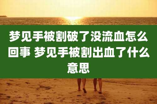 梦见手被割破了没流血怎么回事 梦见手被割出血了什么意思